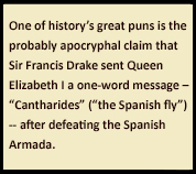 Sidebar text: One of history’s great puns is the probably apocryphal claim that Sir Francis Drake sent Queen Elizabeth I a one-word message – “Cantharides” (“the Spanish fly”) -- after defeating the Spanish Armada.